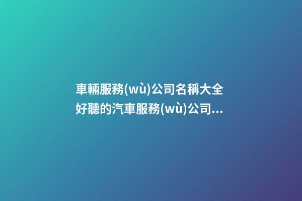 車輛服務(wù)公司名稱大全 好聽的汽車服務(wù)公司名字